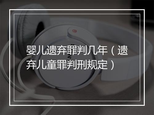 婴儿遗弃罪判几年（遗弃儿童罪判刑规定）