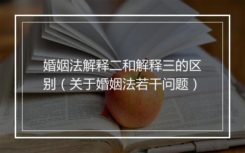 婚姻法解释二和解释三的区别（关于婚姻法若干问题）