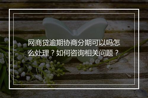 网商贷逾期协商分期可以吗怎么处理？如何咨询相关问题？