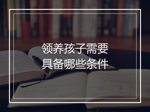 领养孩子需要具备哪些条件