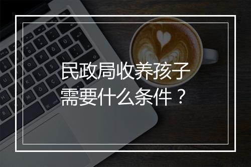 民政局收养孩子需要什么条件？