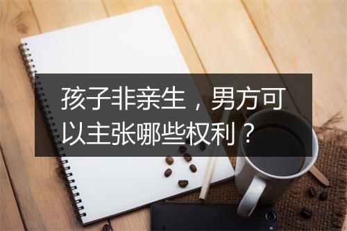 孩子非亲生，男方可以主张哪些权利？