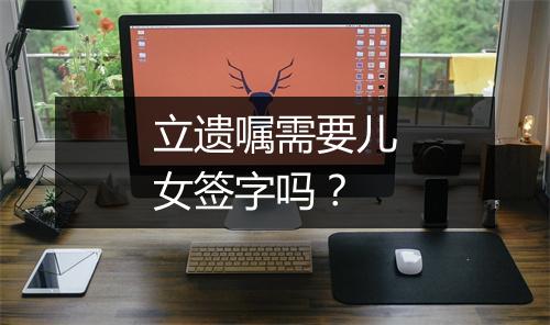 立遗嘱需要儿女签字吗？