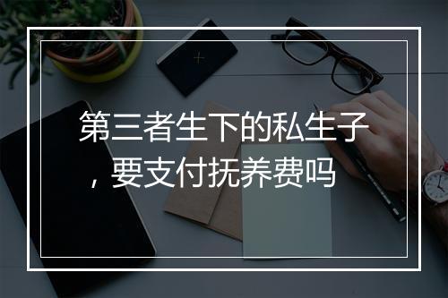 第三者生下的私生子，要支付抚养费吗