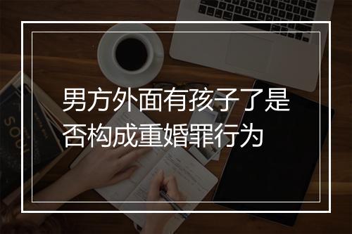男方外面有孩子了是否构成重婚罪行为