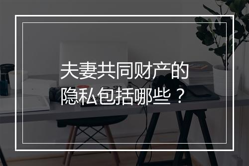 夫妻共同财产的隐私包括哪些？