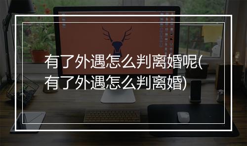 有了外遇怎么判离婚呢(有了外遇怎么判离婚)