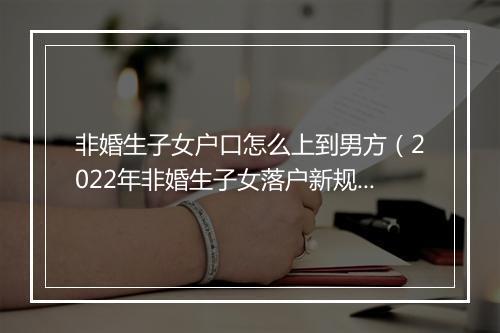 非婚生子女户口怎么上到男方（2022年非婚生子女落户新规）