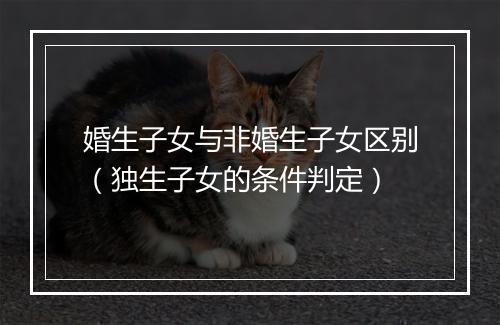 婚生子女与非婚生子女区别（独生子女的条件判定）