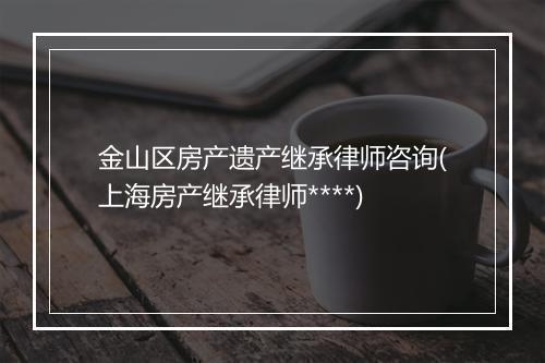 金山区房产遗产继承律师咨询(上海房产继承律师****)