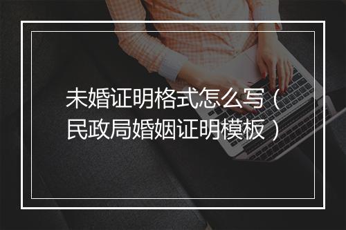 未婚证明格式怎么写（民政局婚姻证明模板）