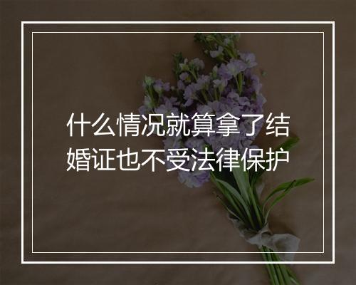 什么情况就算拿了结婚证也不受法律保护