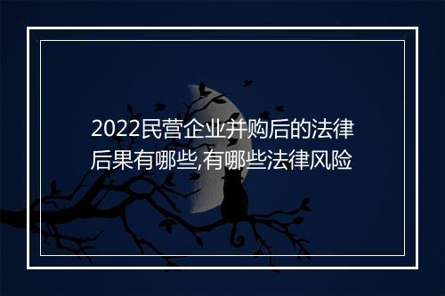 2022民营企业并购后的法律后果有哪些,有哪些法律风险
