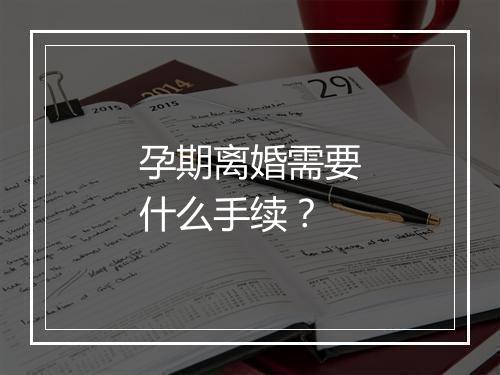 孕期离婚需要什么手续？