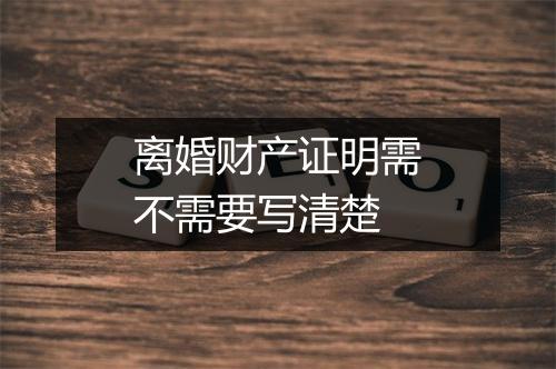 离婚财产证明需不需要写清楚