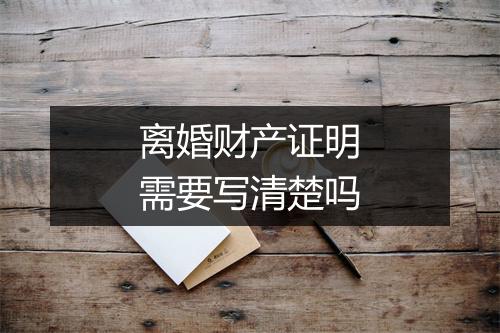 离婚财产证明需要写清楚吗