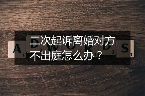二次起诉离婚对方不出庭怎么办？