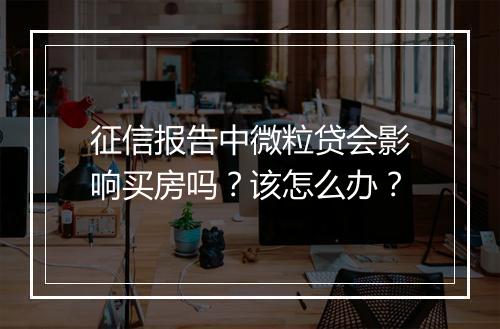 征信报告中微粒贷会影响买房吗？该怎么办？
