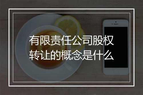 有限责任公司股权转让的概念是什么