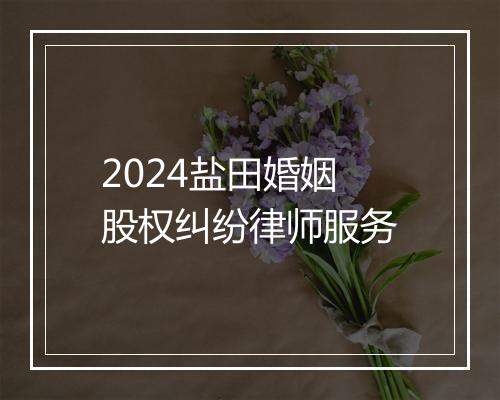 2024盐田婚姻股权纠纷律师服务