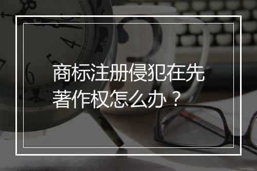 商标注册侵犯在先著作权怎么办？