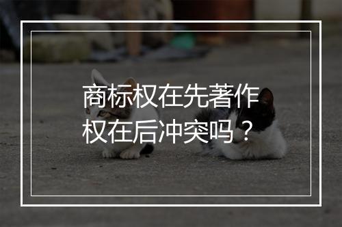 商标权在先著作权在后冲突吗？