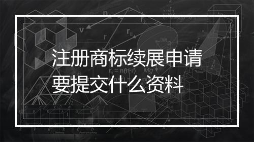 注册商标续展申请要提交什么资料