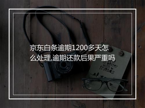 京东白条逾期1200多天怎么处理,逾期还款后果严重吗