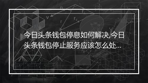 今日头条钱包停息如何解决,今日头条钱包停止服务应该怎么处理