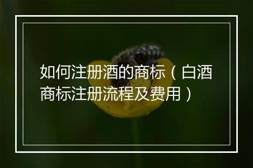 如何注册酒的商标（白酒商标注册流程及费用）