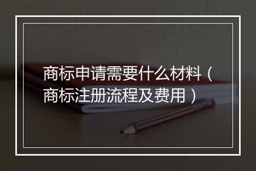 商标申请需要什么材料（商标注册流程及费用）