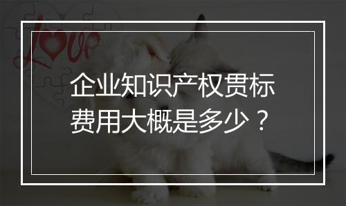 企业知识产权贯标费用大概是多少？