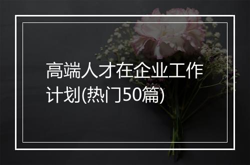 高端人才在企业工作计划(热门50篇)