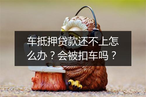 车抵押贷款还不上怎么办？会被扣车吗？