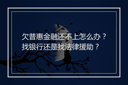 欠普惠金融还不上怎么办？找银行还是找法律援助？