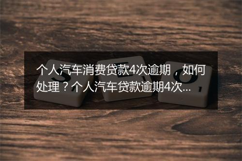 个人汽车消费贷款4次逾期，如何处理？个人汽车贷款逾期4次后的后果