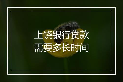上饶银行贷款需要多长时间