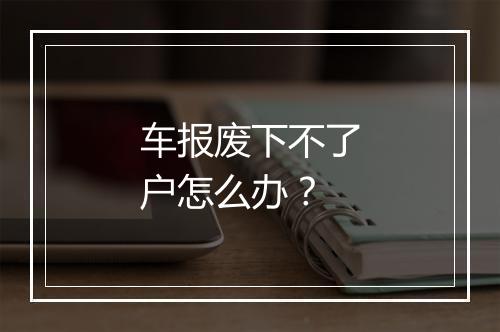 车报废下不了户怎么办？