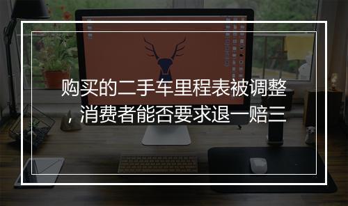 购买的二手车里程表被调整，消费者能否要求退一赔三