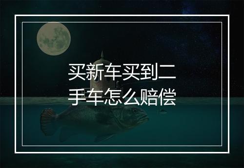 买新车买到二手车怎么赔偿