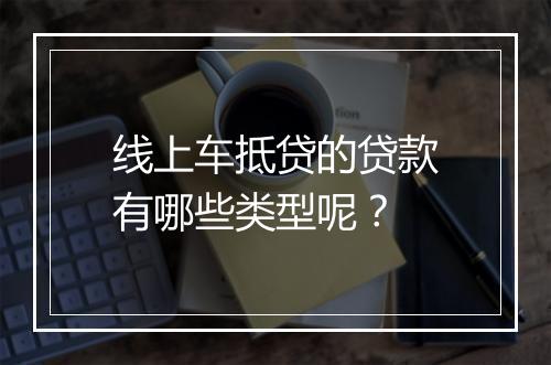 线上车抵贷的贷款有哪些类型呢？