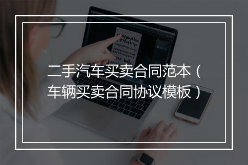 二手汽车买卖合同范本（车辆买卖合同协议模板）