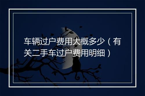 车辆过户费用大概多少（有关二手车过户费用明细）