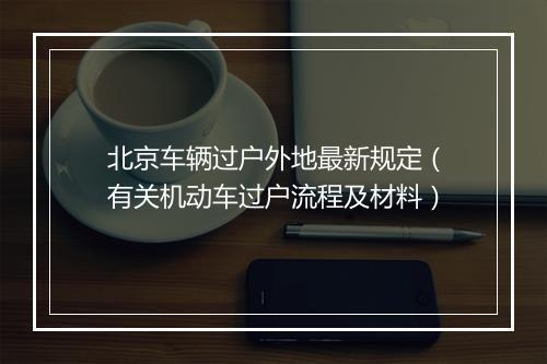 北京车辆过户外地最新规定（有关机动车过户流程及材料）