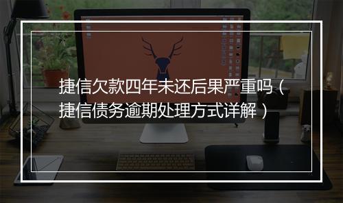 捷信欠款四年未还后果严重吗（捷信债务逾期处理方式详解）