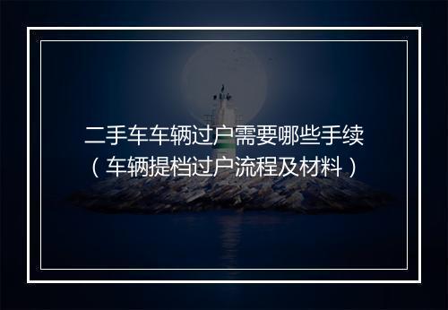 二手车车辆过户需要哪些手续（车辆提档过户流程及材料）