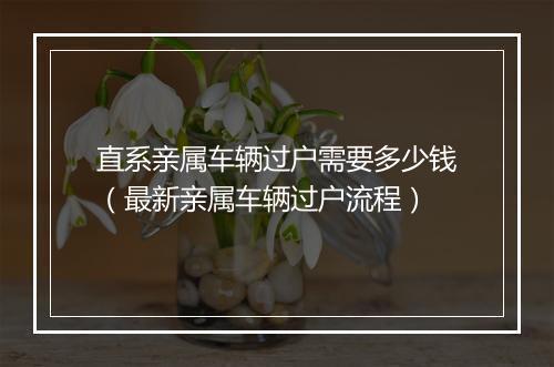 直系亲属车辆过户需要多少钱（最新亲属车辆过户流程）