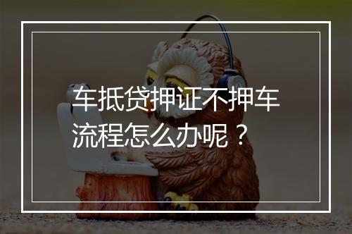 车抵贷押证不押车流程怎么办呢？