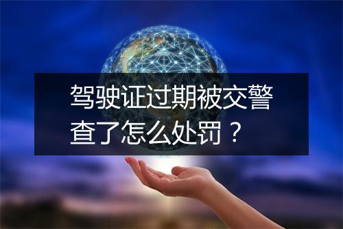 驾驶证过期被交警查了怎么处罚？