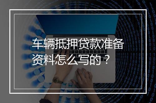 车辆抵押贷款准备资料怎么写的？
